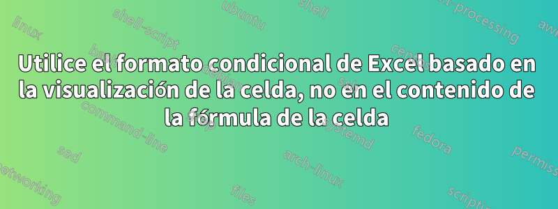 Utilice el formato condicional de Excel basado en la visualización de la celda, no en el contenido de la fórmula de la celda