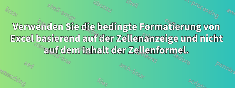 Verwenden Sie die bedingte Formatierung von Excel basierend auf der Zellenanzeige und nicht auf dem Inhalt der Zellenformel.