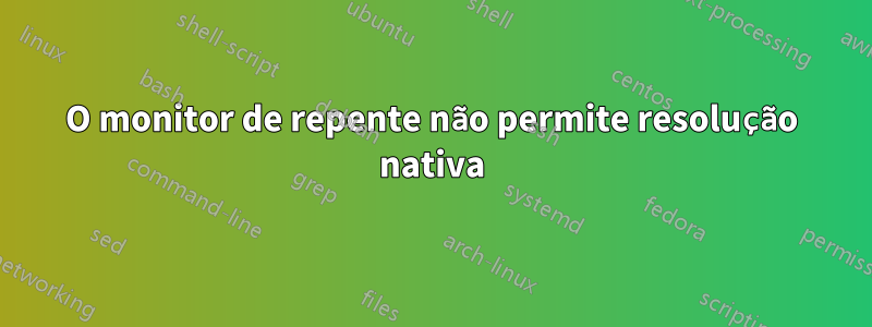 O monitor de repente não permite resolução nativa