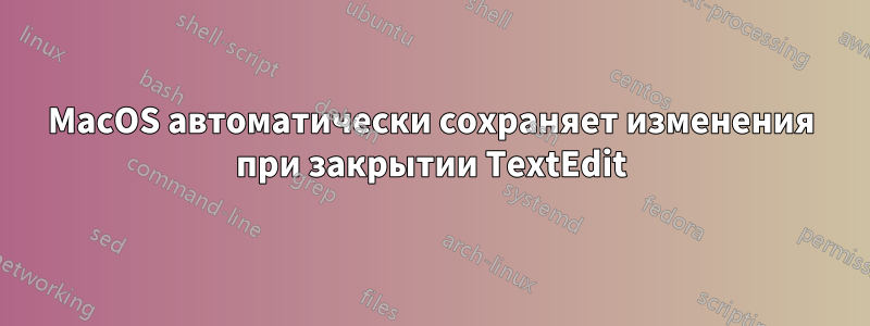 MacOS автоматически сохраняет изменения при закрытии TextEdit