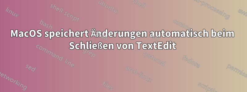 MacOS speichert Änderungen automatisch beim Schließen von TextEdit