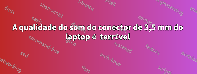 A qualidade do som do conector de 3,5 mm do laptop é terrível