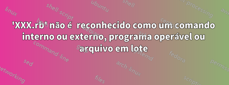 'XXX.rb' não é reconhecido como um comando interno ou externo, programa operável ou arquivo em lote