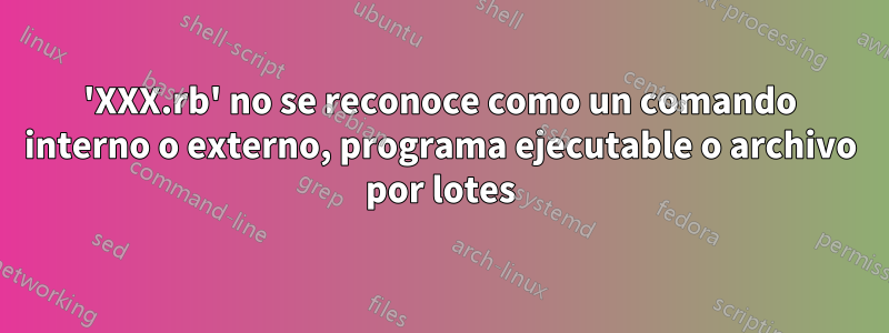 'XXX.rb' no se reconoce como un comando interno o externo, programa ejecutable o archivo por lotes