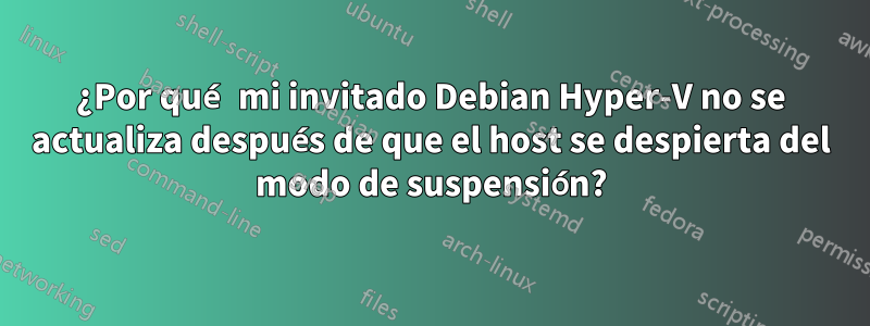 ¿Por qué mi invitado Debian Hyper-V no se actualiza después de que el host se despierta del modo de suspensión?