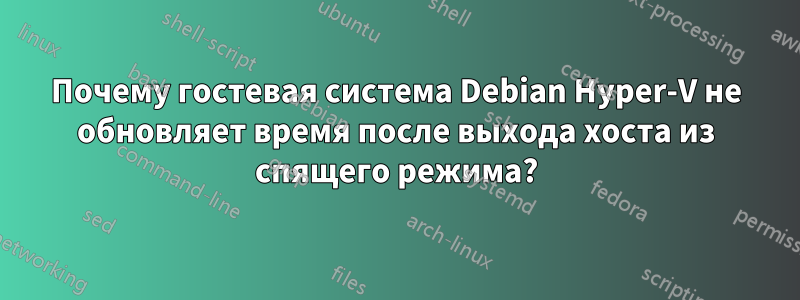 Почему гостевая система Debian Hyper-V не обновляет время после выхода хоста из спящего режима?