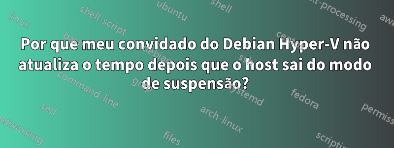 Por que meu convidado do Debian Hyper-V não atualiza o tempo depois que o host sai do modo de suspensão?