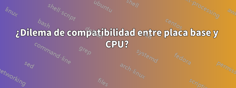 ¿Dilema de compatibilidad entre placa base y CPU?