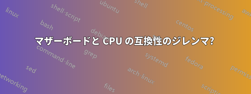 マザーボードと CPU の互換性のジレンマ?