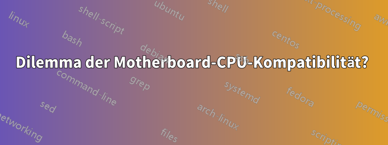 Dilemma der Motherboard-CPU-Kompatibilität?