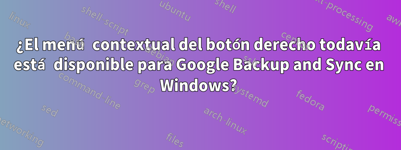 ¿El menú contextual del botón derecho todavía está disponible para Google Backup and Sync en Windows?