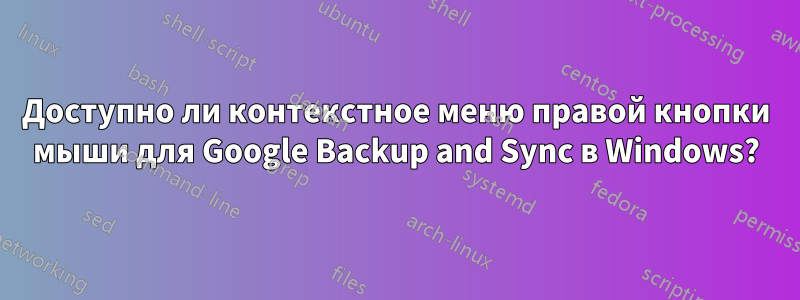 Доступно ли контекстное меню правой кнопки мыши для Google Backup and Sync в Windows?