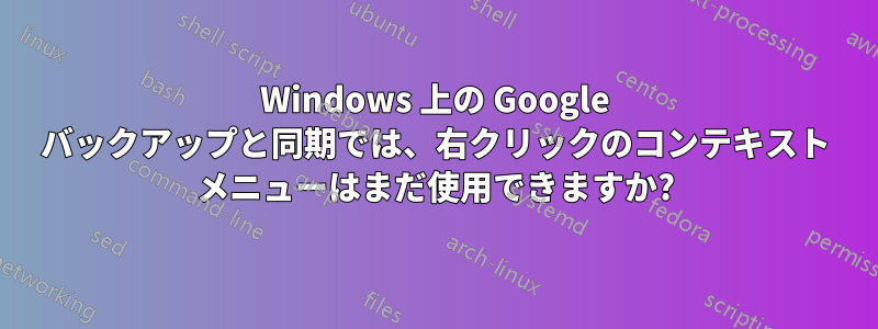 Windows 上の Google バックアップと同期では、右クリックのコンテキスト メニューはまだ使用できますか?