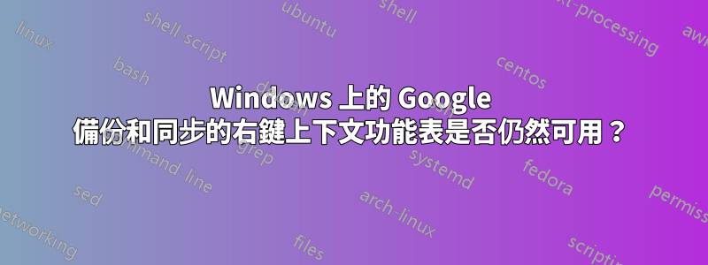 Windows 上的 Google 備份和同步的右鍵上下文功能表是否仍然可用？