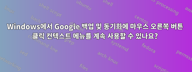 Windows에서 Google 백업 및 동기화에 마우스 오른쪽 버튼 클릭 컨텍스트 메뉴를 계속 사용할 수 있나요?