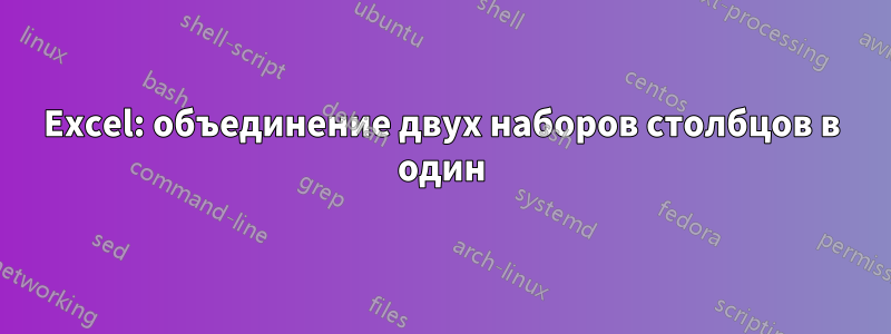 Excel: объединение двух наборов столбцов в один