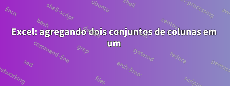 Excel: agregando dois conjuntos de colunas em um