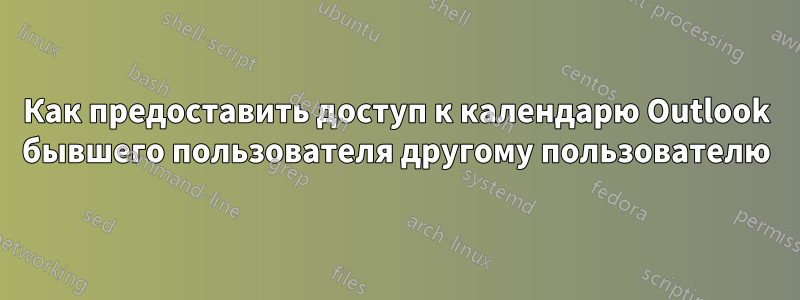 Как предоставить доступ к календарю Outlook бывшего пользователя другому пользователю