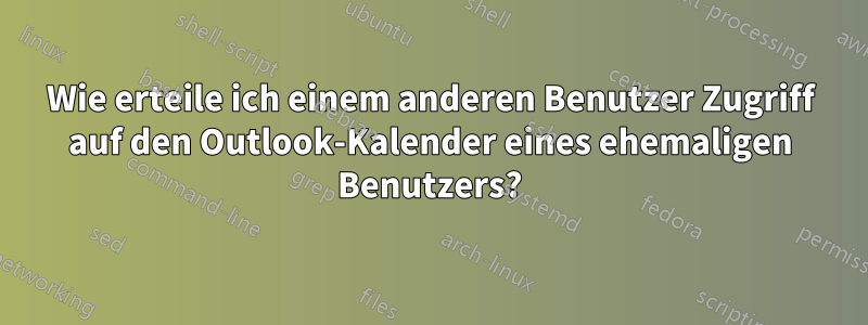 Wie erteile ich einem anderen Benutzer Zugriff auf den Outlook-Kalender eines ehemaligen Benutzers?