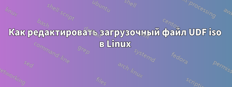 Как редактировать загрузочный файл UDF iso в Linux