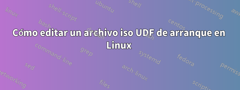 Cómo editar un archivo iso UDF de arranque en Linux