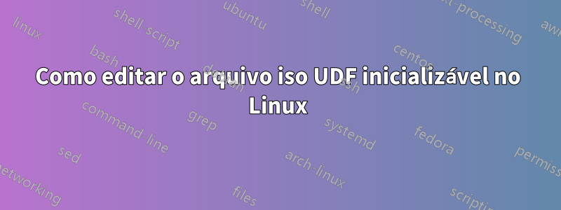 Como editar o arquivo iso UDF inicializável no Linux