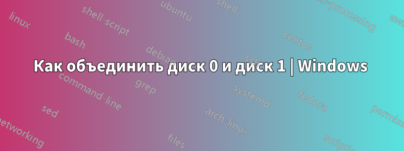 Как объединить диск 0 и диск 1 | Windows