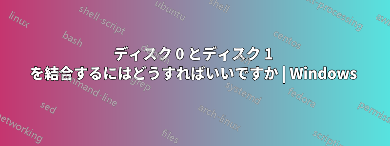 ディスク 0 とディスク 1 を結合するにはどうすればいいですか | Windows