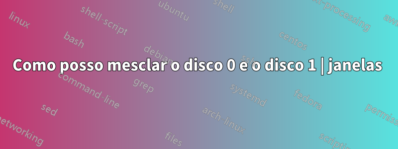 Como posso mesclar o disco 0 e o disco 1 | janelas