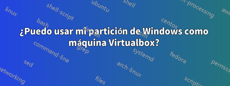 ¿Puedo usar mi partición de Windows como máquina Virtualbox?