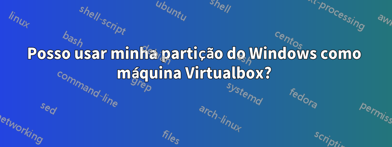 Posso usar minha partição do Windows como máquina Virtualbox?