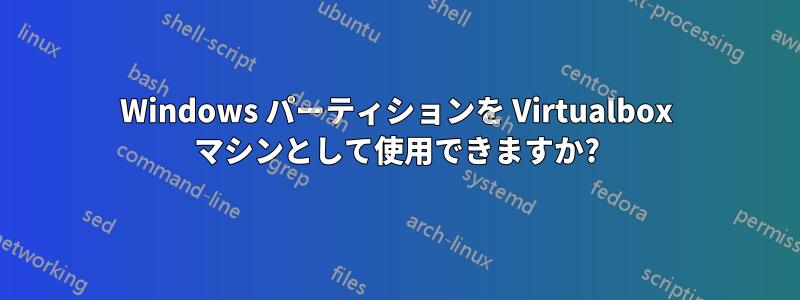 Windows パーティションを Virtualbox マシンとして使用できますか?