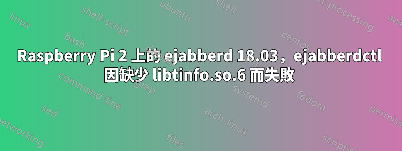 Raspberry Pi 2 上的 ejabberd 18.03，ejabberdctl 因缺少 libtinfo.so.6 而失敗