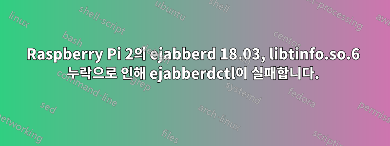 Raspberry Pi 2의 ejabberd 18.03, libtinfo.so.6 누락으로 인해 ejabberdctl이 실패합니다.