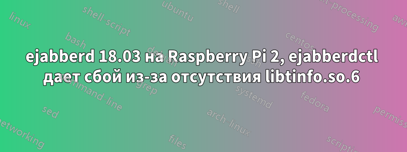 ejabberd 18.03 на Raspberry Pi 2, ejabberdctl дает сбой из-за отсутствия libtinfo.so.6