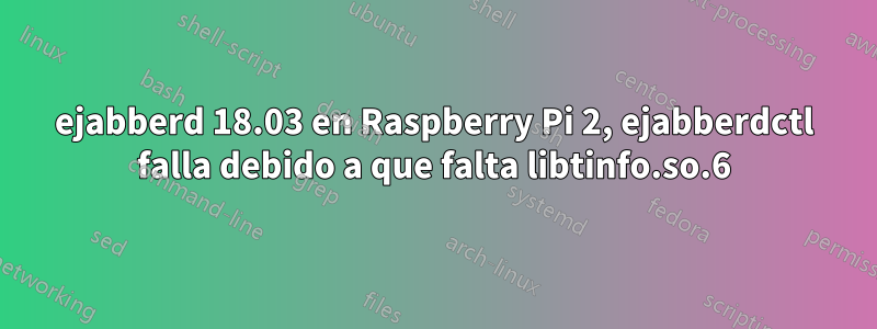 ejabberd 18.03 en Raspberry Pi 2, ejabberdctl falla debido a que falta libtinfo.so.6