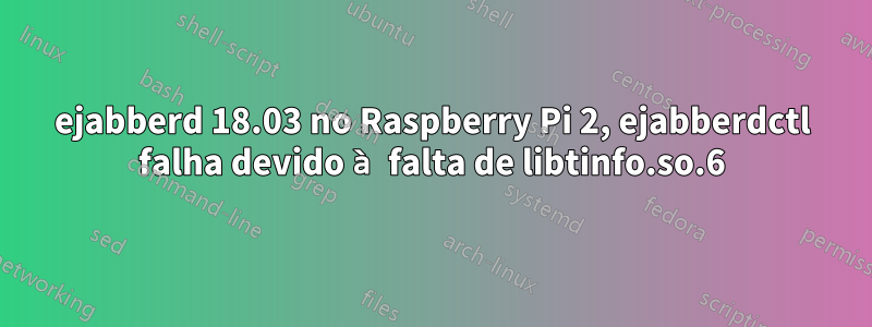 ejabberd 18.03 no Raspberry Pi 2, ejabberdctl falha devido à falta de libtinfo.so.6