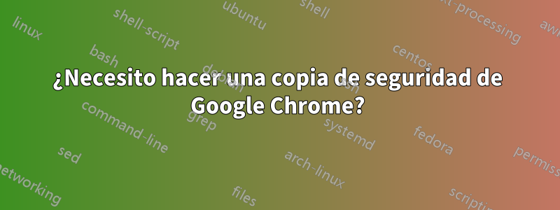 ¿Necesito hacer una copia de seguridad de Google Chrome?