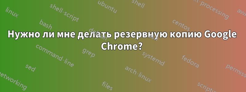 Нужно ли мне делать резервную копию Google Chrome?