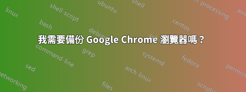 我需要備份 Google Chrome 瀏覽器嗎？