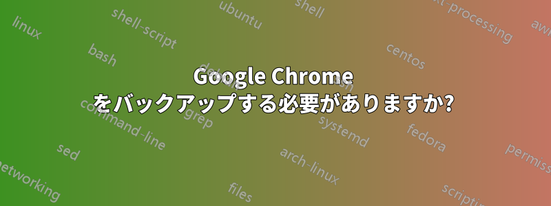 Google Chrome をバックアップする必要がありますか?