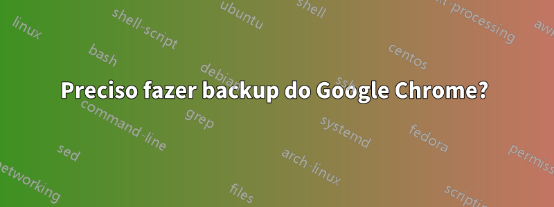 Preciso fazer backup do Google Chrome?