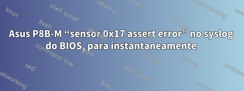 Asus P8B-M “sensor 0x17 assert error” no syslog do BIOS, para instantaneamente