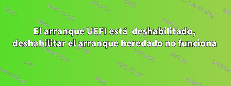 El arranque UEFI está deshabilitado, deshabilitar el arranque heredado no funciona