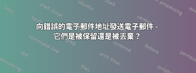 向錯誤的電子郵件地址發送電子郵件 - 它們是被保留還是被丟棄？