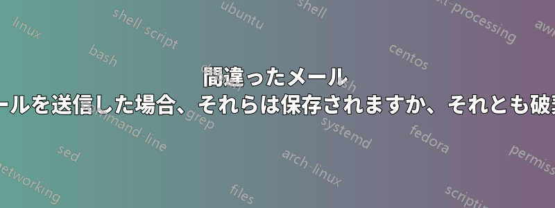 間違ったメール アドレスにメールを送信した場合、それらは保存されますか、それとも破棄されますか?