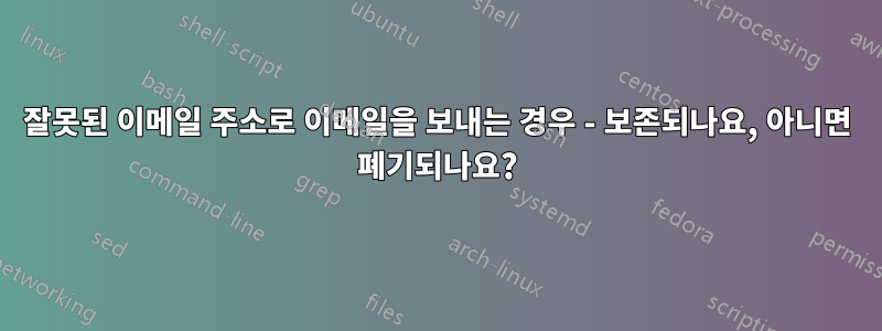 잘못된 이메일 주소로 이메일을 보내는 경우 - 보존되나요, 아니면 폐기되나요?