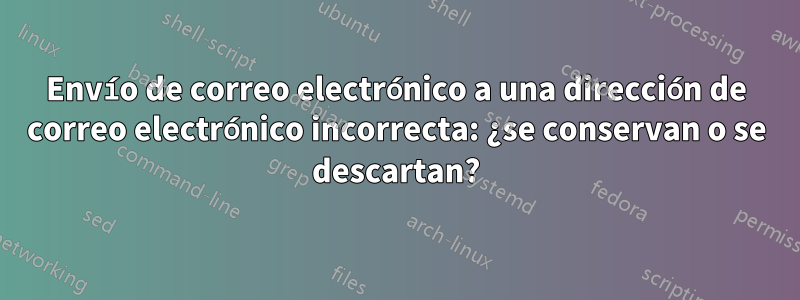 Envío de correo electrónico a una dirección de correo electrónico incorrecta: ¿se conservan o se descartan?