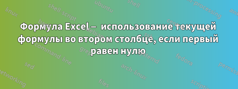 Формула Excel — использование текущей формулы во втором столбце, если первый равен нулю