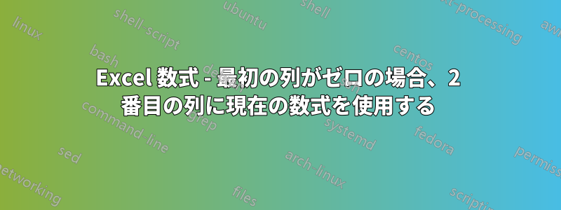 Excel 数式 - 最初の列がゼロの場合、2 番目の列に現在の数式を使用する